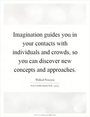 Imagination guides you in your contacts with individuals and crowds, so you can discover new concepts and approaches Picture Quote #1