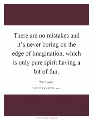 There are no mistakes and it’s never boring on the edge of imagination, which is only pure spirit having a bit of fun Picture Quote #1