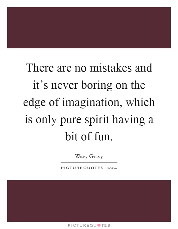There are no mistakes and it's never boring on the edge of imagination, which is only pure spirit having a bit of fun Picture Quote #1