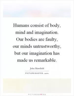 Humans consist of body, mind and imagination. Our bodies are faulty, our minds untrustworthy, but our imagination has made us remarkable Picture Quote #1