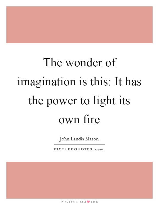 The wonder of imagination is this: It has the power to light its own fire Picture Quote #1