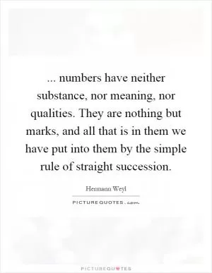 ... numbers have neither substance, nor meaning, nor qualities. They are nothing but marks, and all that is in them we have put into them by the simple rule of straight succession Picture Quote #1