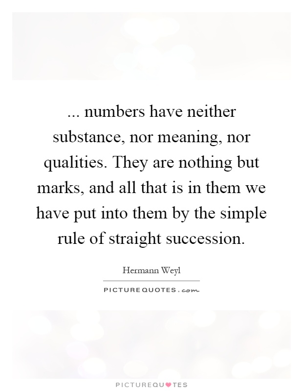 ... numbers have neither substance, nor meaning, nor qualities. They are nothing but marks, and all that is in them we have put into them by the simple rule of straight succession Picture Quote #1