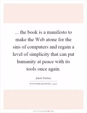 ... the book is a manifesto to make the Web atone for the sins of computers and regain a level of simplicity that can put humanity at peace with its tools once again Picture Quote #1