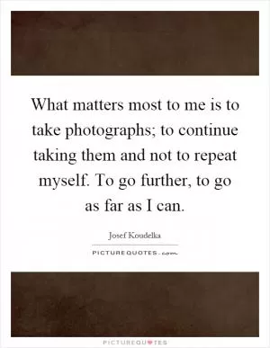 What matters most to me is to take photographs; to continue taking them and not to repeat myself. To go further, to go as far as I can Picture Quote #1