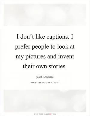 I don’t like captions. I prefer people to look at my pictures and invent their own stories Picture Quote #1