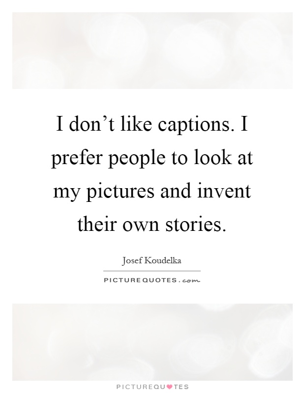 I don't like captions. I prefer people to look at my pictures and invent their own stories Picture Quote #1