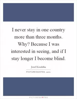 I never stay in one country more than three months. Why? Because I was interested in seeing, and if I stay longer I become blind Picture Quote #1