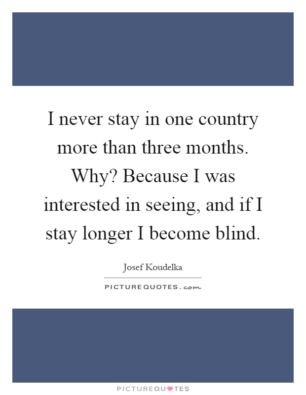 I never stay in one country more than three months. Why? Because I was interested in seeing, and if I stay longer I become blind Picture Quote #1