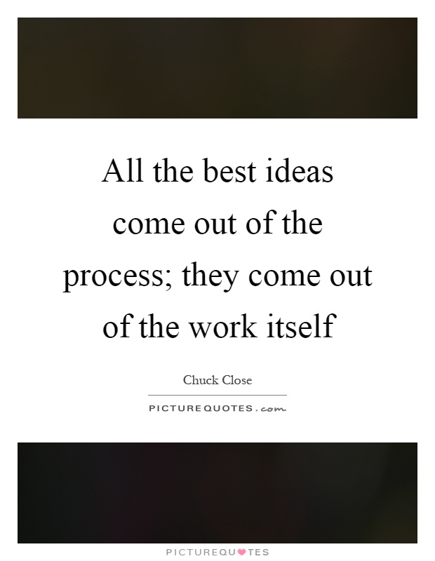 All the best ideas come out of the process; they come out of the work itself Picture Quote #1