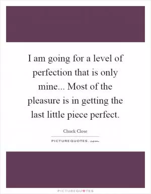I am going for a level of perfection that is only mine... Most of the pleasure is in getting the last little piece perfect Picture Quote #1