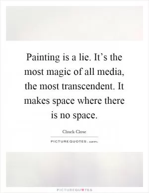 Painting is a lie. It’s the most magic of all media, the most transcendent. It makes space where there is no space Picture Quote #1