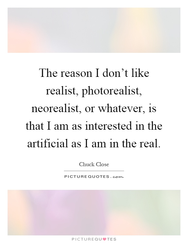 The reason I don't like realist, photorealist, neorealist, or whatever, is that I am as interested in the artificial as I am in the real Picture Quote #1