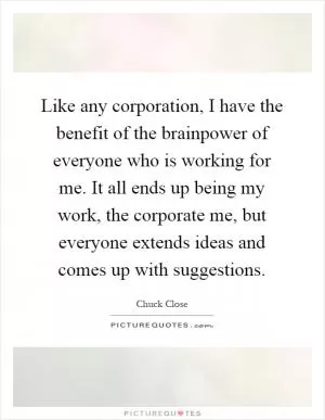 Like any corporation, I have the benefit of the brainpower of everyone who is working for me. It all ends up being my work, the corporate me, but everyone extends ideas and comes up with suggestions Picture Quote #1