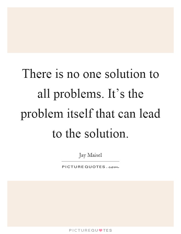 There is no one solution to all problems. It's the problem itself that can lead to the solution Picture Quote #1