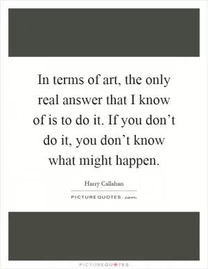 In terms of art, the only real answer that I know of is to do it. If you don’t do it, you don’t know what might happen Picture Quote #1