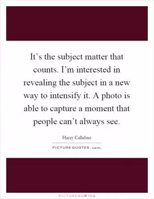 It’s the subject matter that counts. I’m interested in revealing the subject in a new way to intensify it. A photo is able to capture a moment that people can’t always see Picture Quote #1