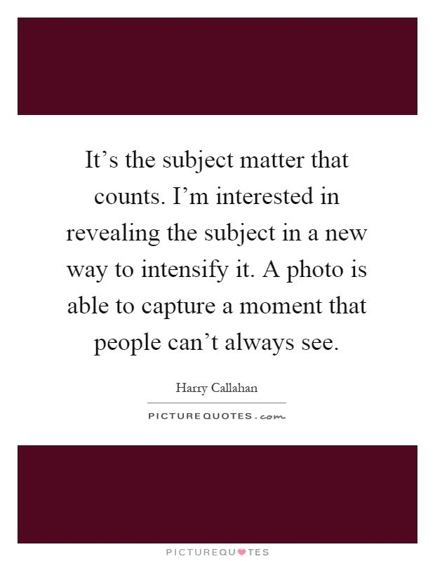 It's the subject matter that counts. I'm interested in revealing the subject in a new way to intensify it. A photo is able to capture a moment that people can't always see Picture Quote #1