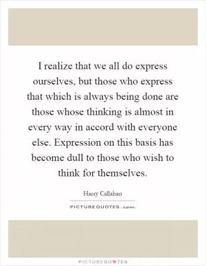 I realize that we all do express ourselves, but those who express that which is always being done are those whose thinking is almost in every way in accord with everyone else. Expression on this basis has become dull to those who wish to think for themselves Picture Quote #1