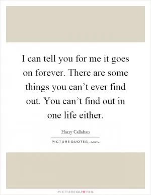 I can tell you for me it goes on forever. There are some things you can’t ever find out. You can’t find out in one life either Picture Quote #1
