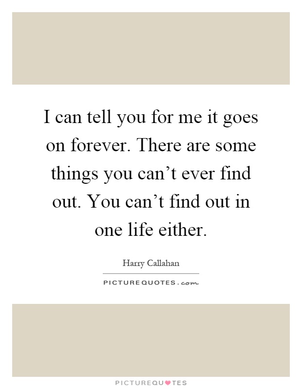 I can tell you for me it goes on forever. There are some things you can't ever find out. You can't find out in one life either Picture Quote #1