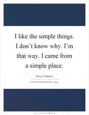 I like the simple things. I don’t know why. I’m that way. I came from a simple place Picture Quote #1