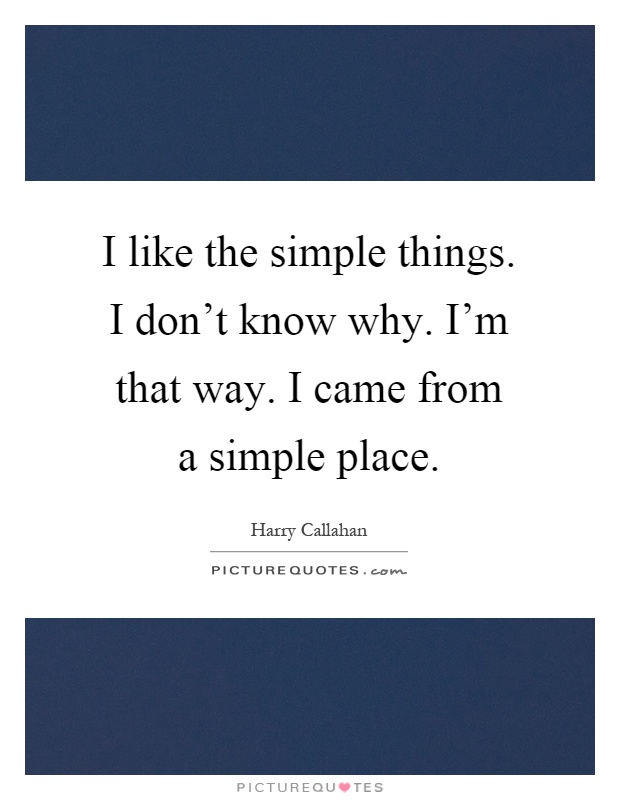 I like the simple things. I don't know why. I'm that way. I came from a simple place Picture Quote #1
