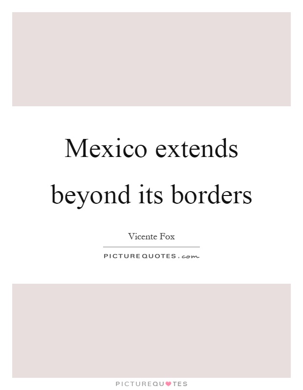 Mexico extends beyond its borders Picture Quote #1