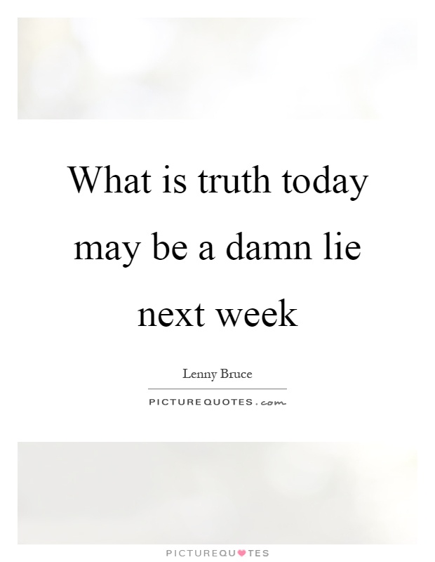 What is truth today may be a damn lie next week Picture Quote #1