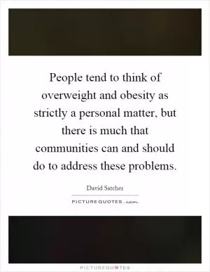 People tend to think of overweight and obesity as strictly a personal matter, but there is much that communities can and should do to address these problems Picture Quote #1