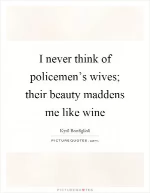 I never think of policemen’s wives; their beauty maddens me like wine Picture Quote #1