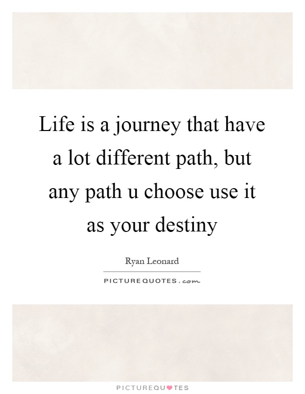 Life is a journey that have a lot different path, but any path u choose use it as your destiny Picture Quote #1