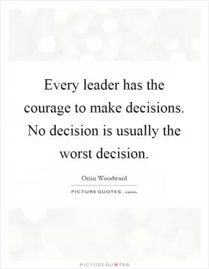 Every leader has the courage to make decisions. No decision is usually the worst decision Picture Quote #1