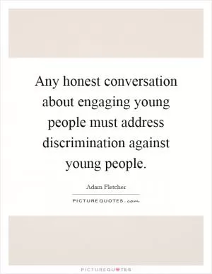 Any honest conversation about engaging young people must address discrimination against young people Picture Quote #1