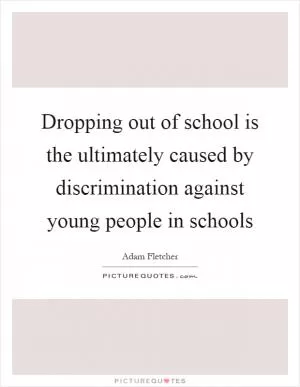 Dropping out of school is the ultimately caused by discrimination against young people in schools Picture Quote #1