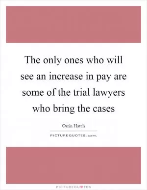 The only ones who will see an increase in pay are some of the trial lawyers who bring the cases Picture Quote #1