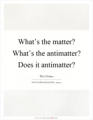 What’s the matter? What’s the antimatter? Does it antimatter? Picture Quote #1