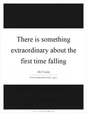 There is something extraordinary about the first time falling Picture Quote #1