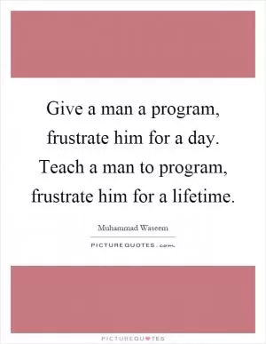 Give a man a program, frustrate him for a day. Teach a man to program, frustrate him for a lifetime Picture Quote #1