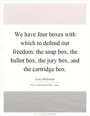 We have four boxes with which to defend our freedom: the soap box, the ballot box, the jury box, and the cartridge box Picture Quote #1