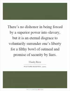 There’s no dishonor in being forced by a superior power into slavery, but it is an eternal disgrace to voluntarily surrender one’s liberty for a filthy bowl of oatmeal and promise of security by liars Picture Quote #1