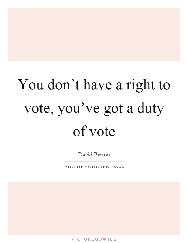You don't have a right to vote, you've got a duty of vote Picture Quote #1