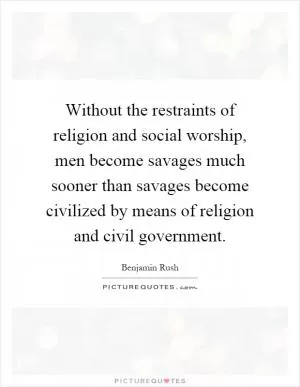 Without the restraints of religion and social worship, men become savages much sooner than savages become civilized by means of religion and civil government Picture Quote #1
