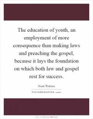 The education of youth, an employment of more consequence than making laws and preaching the gospel, because it lays the foundation on which both law and gospel rest for success Picture Quote #1