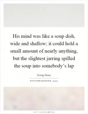 His mind was like a soup dish, wide and shallow; it could hold a small amount of nearly anything, but the slightest jarring spilled the soup into somebody’s lap Picture Quote #1
