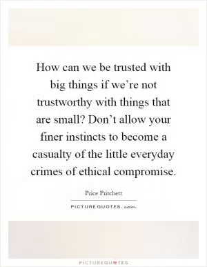How can we be trusted with big things if we’re not trustworthy with things that are small? Don’t allow your finer instincts to become a casualty of the little everyday crimes of ethical compromise Picture Quote #1