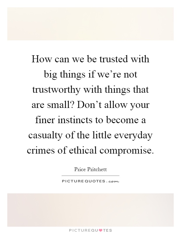 How can we be trusted with big things if we're not trustworthy with things that are small? Don't allow your finer instincts to become a casualty of the little everyday crimes of ethical compromise Picture Quote #1