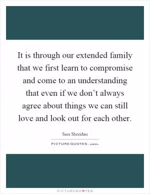 It is through our extended family that we first learn to compromise and come to an understanding that even if we don’t always agree about things we can still love and look out for each other Picture Quote #1