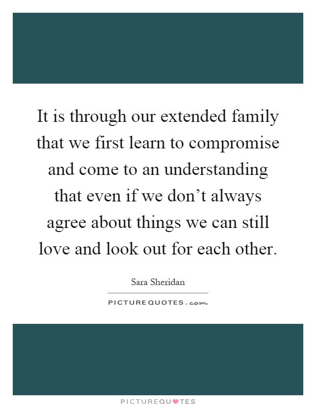 It is through our extended family that we first learn to compromise and come to an understanding that even if we don't always agree about things we can still love and look out for each other Picture Quote #1