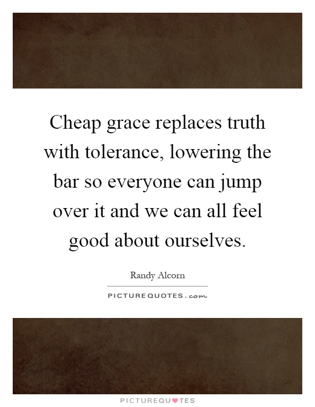 Cheap grace replaces truth with tolerance, lowering the bar so everyone can jump over it and we can all feel good about ourselves Picture Quote #1